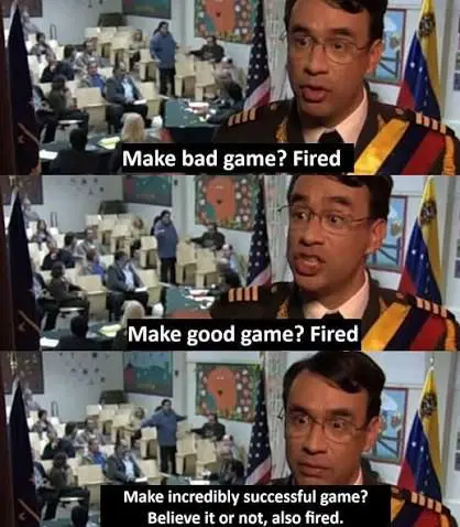 Three-panel meme image of a man in regal attire standing in front of a room full of people. Group 1: "Play a bad game? Dismissed."Group 2: "Make a good game? Dismissed."Group 3: "Make an incredibly successful game? Believe it or not, also fired."